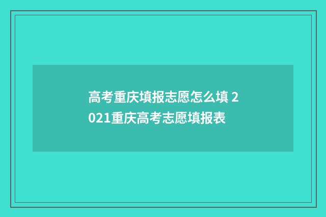 高考重庆填报志愿怎么填 2021重庆高考志愿填报表