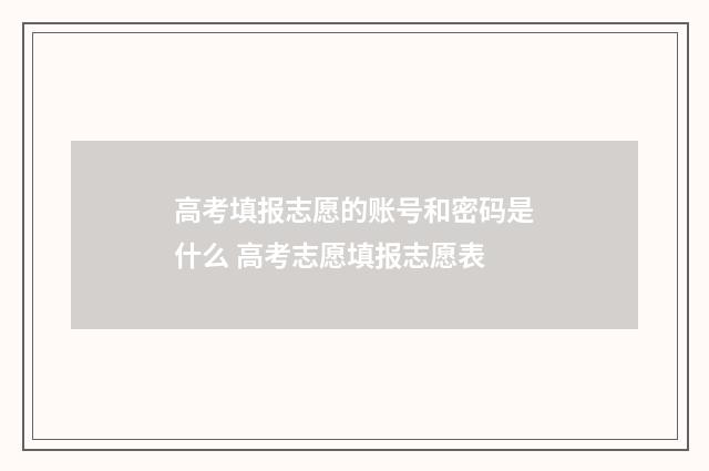 高考填报志愿的账号和密码是什么 高考志愿填报志愿表