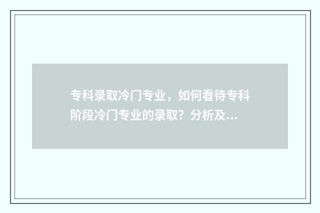 专科录取冷门专业，如何看待专科阶段冷门专业的录取？分析及建议 专科录取冷门专业有哪些