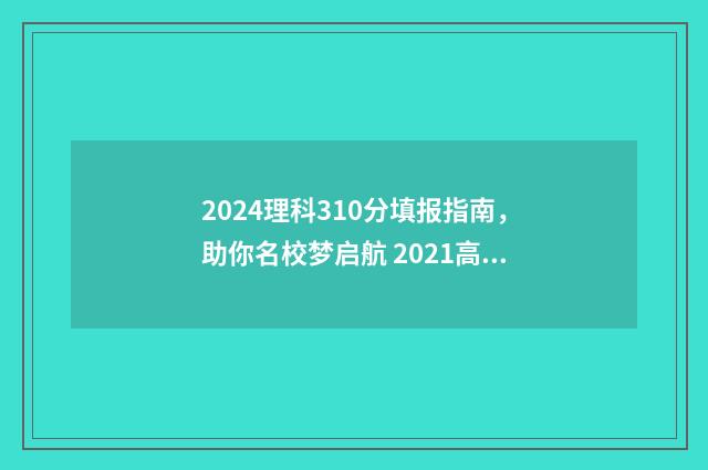 2024理科310分填报指南，助你名校梦启航 2021高考理科433分