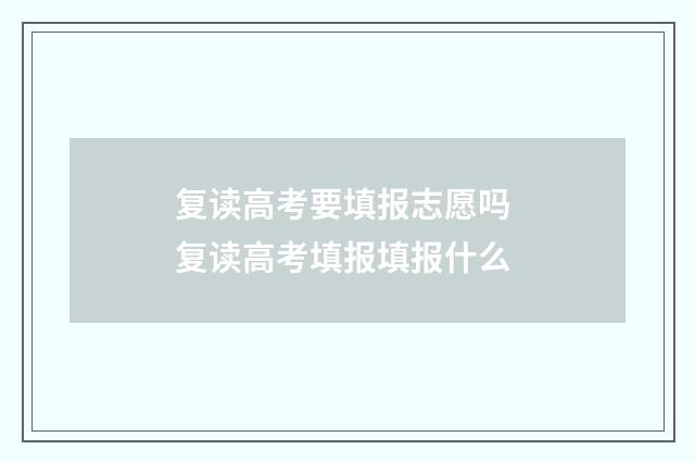 复读高考要填报志愿吗 复读高考填报填报什么