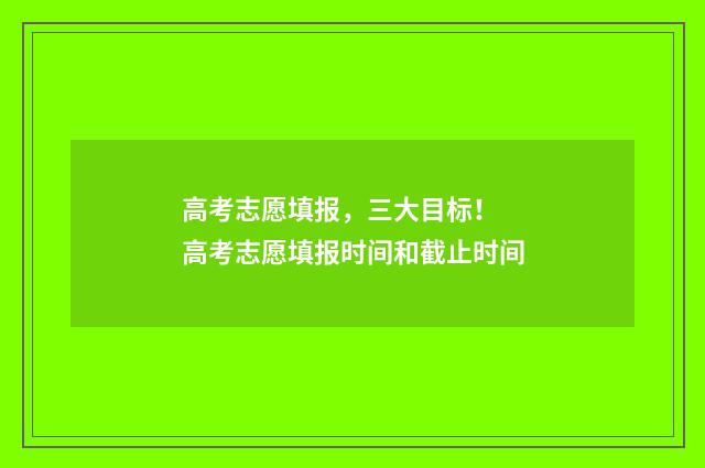 高考志愿填报，三大目标！ 高考志愿填报时间和截止时间