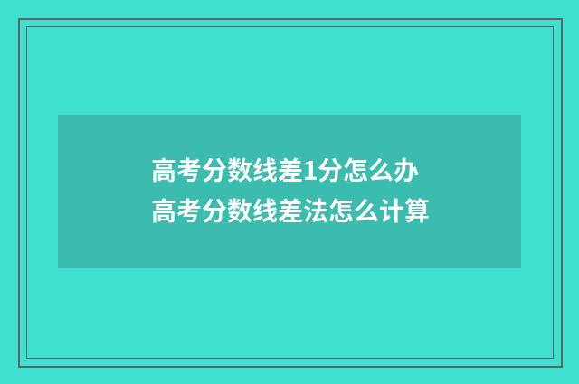高考分数线差1分怎么办 高考分数线差法怎么计算