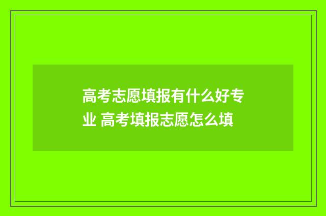 高考志愿填报有什么好专业 高考填报志愿怎么填