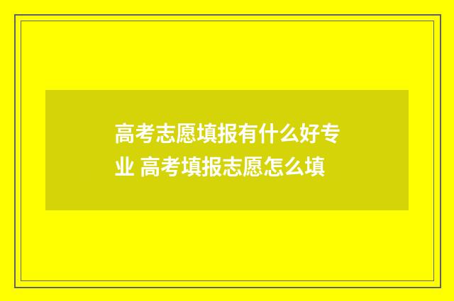 高考志愿填报有什么好专业 高考填报志愿怎么填