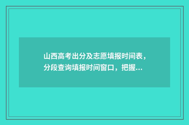 山西高考出分及志愿填报时间表，分段查询填报时间窗口，把握志愿填报关键期 山西高考分数出来了吗