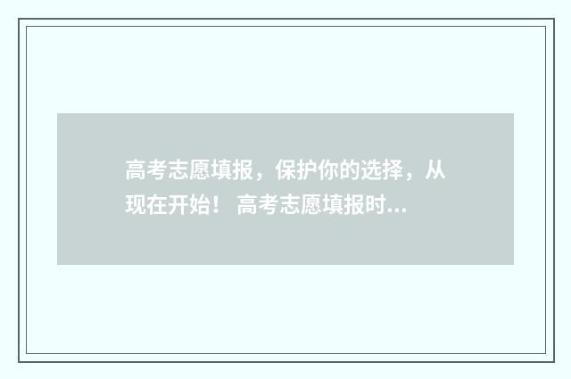 高考志愿填报，保护你的选择，从现在开始！ 高考志愿填报时间和截止时间