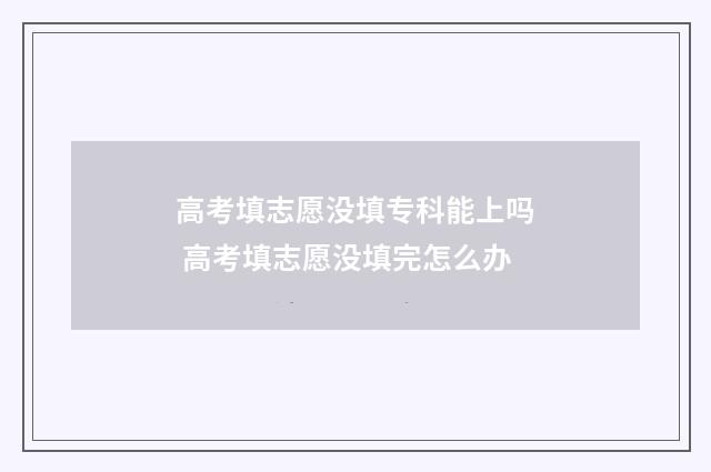 高考填志愿没填专科能上吗 高考填志愿没填完怎么办