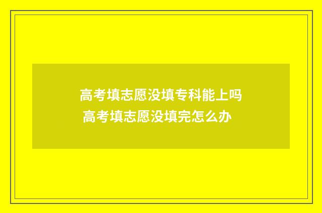 高考填志愿没填专科能上吗 高考填志愿没填完怎么办