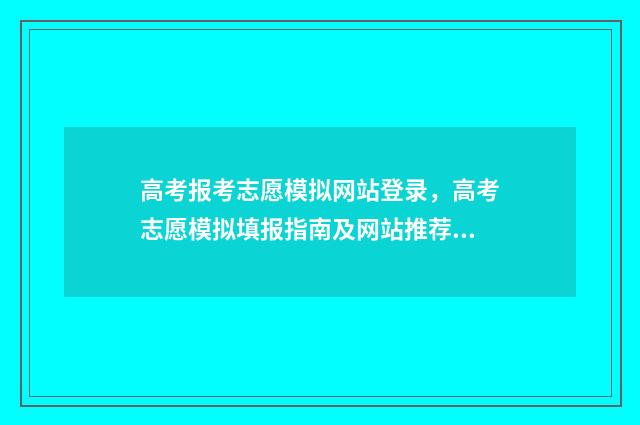 高考报考志愿模拟网站登录，高考志愿模拟填报指南及网站推荐 高考报考志愿模拟视频教程