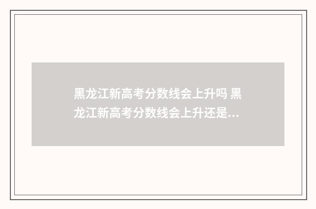 黑龙江新高考分数线会上升吗 黑龙江新高考分数线会上升还是下降
