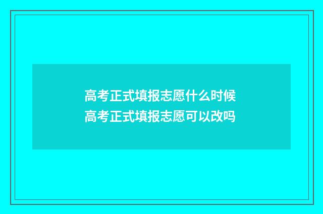 高考正式填报志愿什么时候 高考正式填报志愿可以改吗