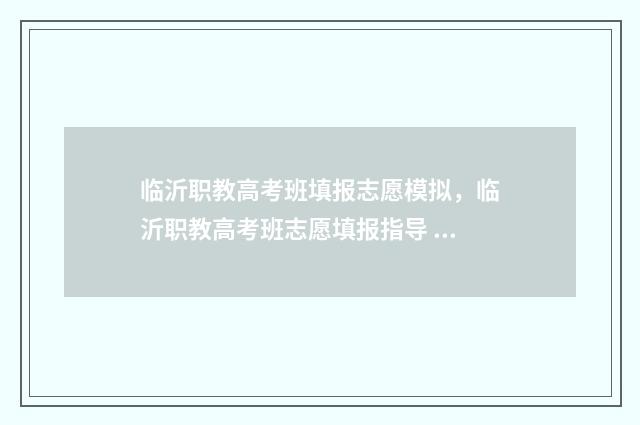 临沂职教高考班填报志愿模拟，临沂职教高考班志愿填报指导 临沂职教高考班考不上本科