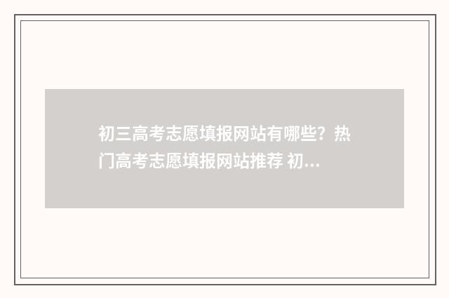初三高考志愿填报网站有哪些？热门高考志愿填报网站推荐 初三高考志愿填什么好
