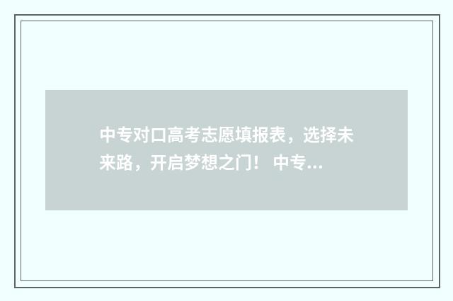 中专对口高考志愿填报表，选择未来路，开启梦想之门！ 中专生的对口高考