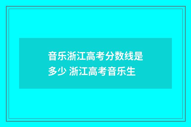 音乐浙江高考分数线是多少 浙江高考音乐生