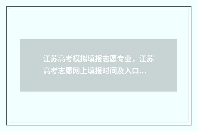江苏高考模拟填报志愿专业，江苏高考志愿网上填报时间及入口 江苏高考模拟填报志愿密码是什么