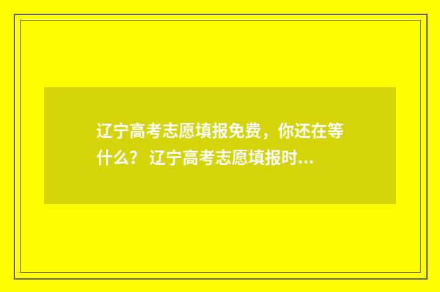 辽宁高考志愿填报免费，你还在等什么？ 辽宁高考志愿填报时间表