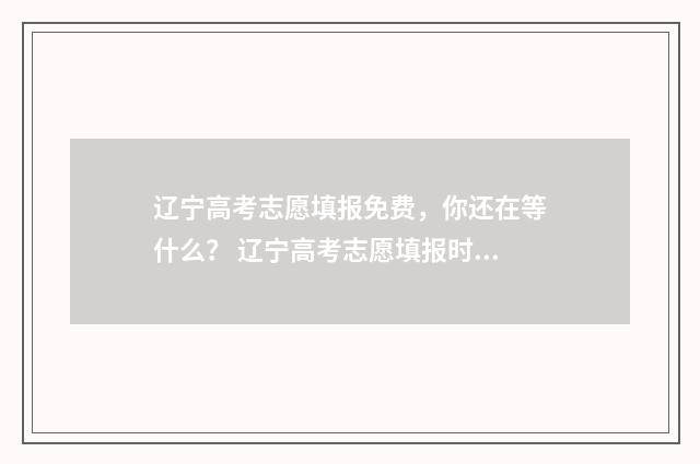 辽宁高考志愿填报免费，你还在等什么？ 辽宁高考志愿填报时间表