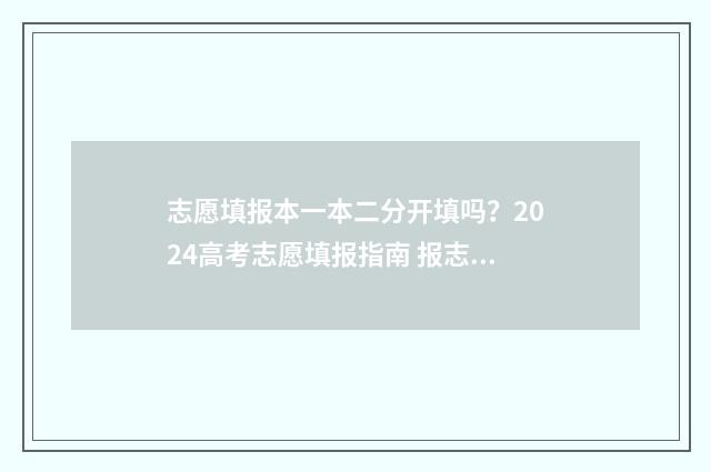 志愿填报本一本二分开填吗？2024高考志愿填报指南 报志愿一本和二本是一起的吗?