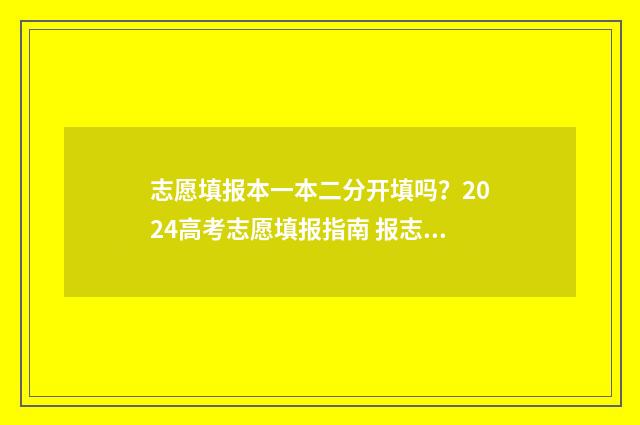 志愿填报本一本二分开填吗？2024高考志愿填报指南 报志愿一本和二本是一起的吗?