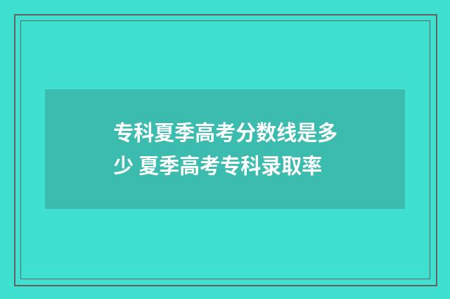 专科夏季高考分数线是多少 夏季高考专科录取率