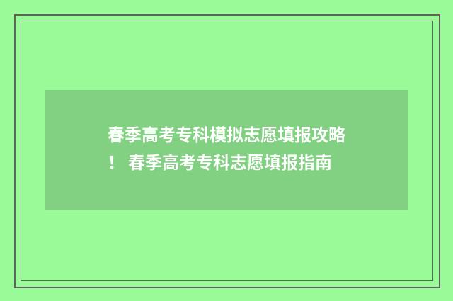 春季高考专科模拟志愿填报攻略！ 春季高考专科志愿填报指南
