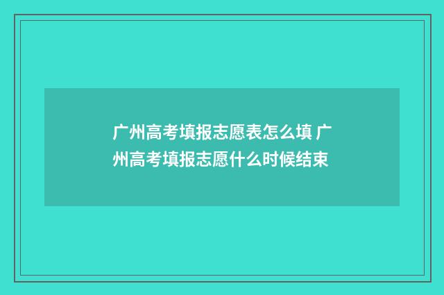 广州高考填报志愿表怎么填 广州高考填报志愿什么时候结束