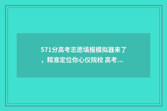 571分高考志愿填报模拟器来了，精准定位你心仪院校 高考571分高吗