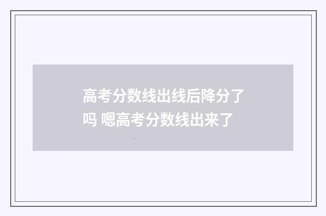 高考分数线出线后降分了吗 嗯高考分数线出来了