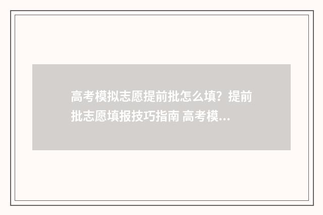 高考模拟志愿提前批怎么填？提前批志愿填报技巧指南 高考模拟志愿提交了怎么退出