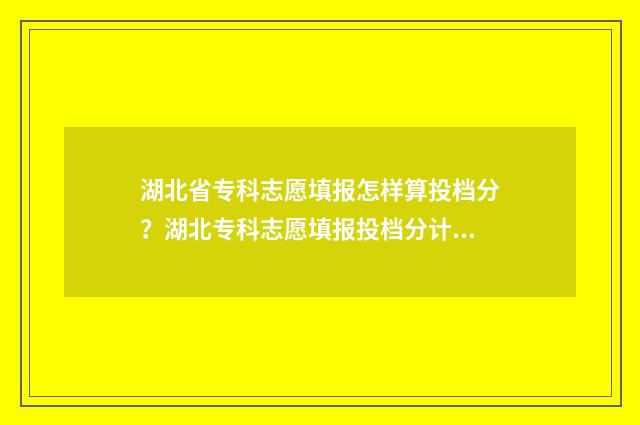 湖北省专科志愿填报怎样算投档分？湖北专科志愿填报投档分计算规则 湖北省专科志愿查询时间