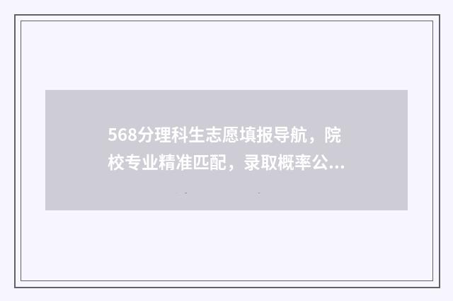 568分理科生志愿填报导航，院校专业精准匹配，录取概率公开 理科581分