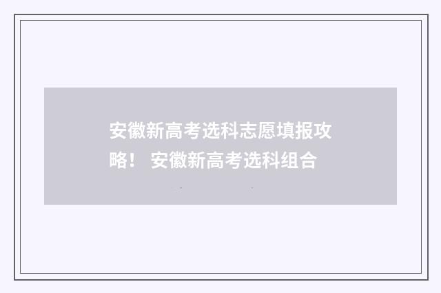 安徽新高考选科志愿填报攻略！ 安徽新高考选科组合