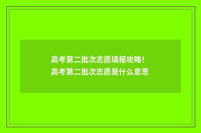 高考第二批次志愿填报攻略！ 高考第二批次志愿是什么意思