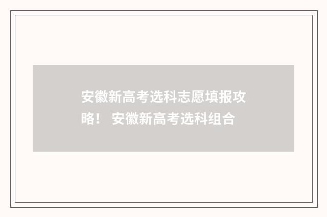 安徽新高考选科志愿填报攻略！ 安徽新高考选科组合