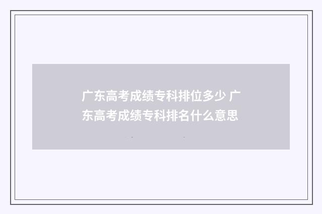 广东高考成绩专科排位多少 广东高考成绩专科排名什么意思