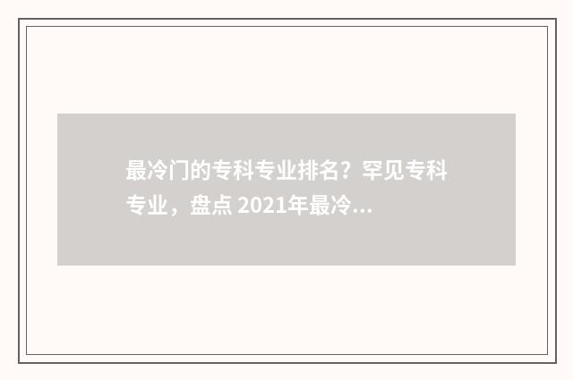 最冷门的专科专业排名？罕见专科专业，盘点 2021年最冷门大专专业