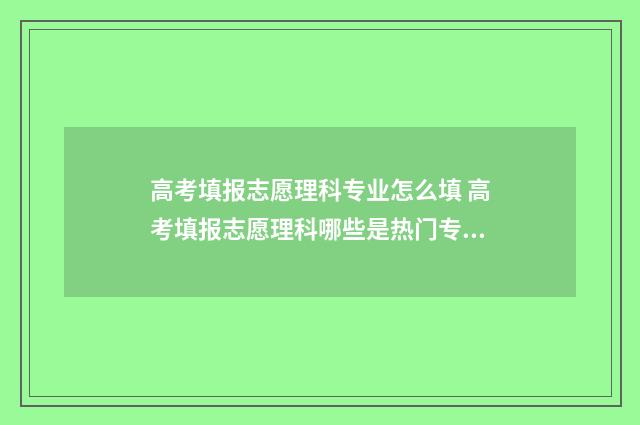 高考填报志愿理科专业怎么填 高考填报志愿理科哪些是热门专业