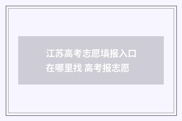 江苏高考志愿填报入口在哪里找 高考报志愿