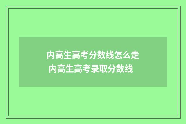 内高生高考分数线怎么走 内高生高考录取分数线