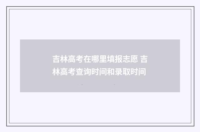 吉林高考在哪里填报志愿 吉林高考查询时间和录取时间