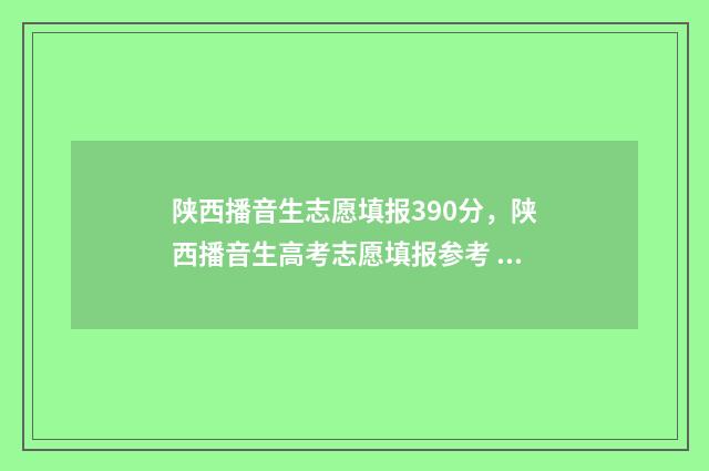 陕西播音生志愿填报390分，陕西播音生高考志愿填报参考 陕西播音艺考通过率