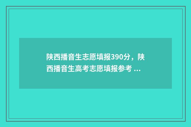 陕西播音生志愿填报390分，陕西播音生高考志愿填报参考 陕西播音艺考通过率