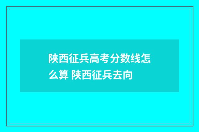 陕西征兵高考分数线怎么算 陕西征兵去向
