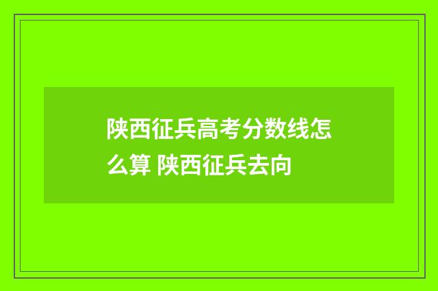 陕西征兵高考分数线怎么算 陕西征兵去向