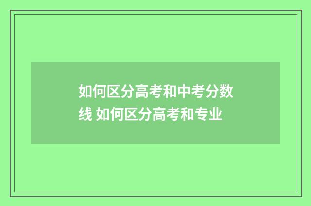 如何区分高考和中考分数线 如何区分高考和专业