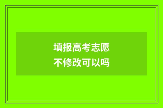填报高考志愿不修改可以吗