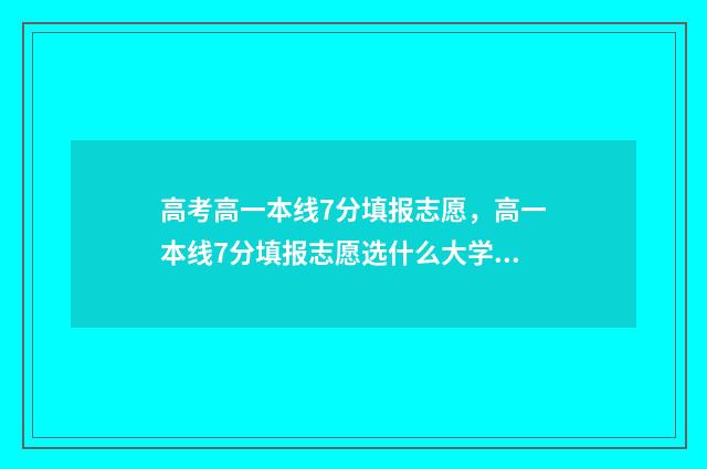 高考高一本线7分填报志愿，高一本线7分填报志愿选什么大学专业 高考高一本线40分