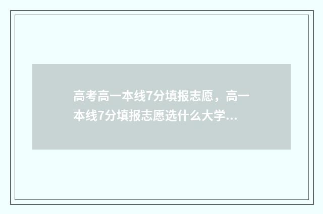 高考高一本线7分填报志愿，高一本线7分填报志愿选什么大学专业 高考高一本线40分